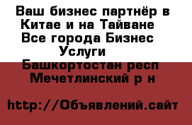 Ваш бизнес-партнёр в Китае и на Тайване - Все города Бизнес » Услуги   . Башкортостан респ.,Мечетлинский р-н